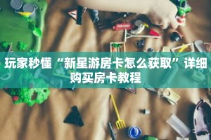 玩家秒懂“新星游房卡怎么获取”详细购买房卡教程