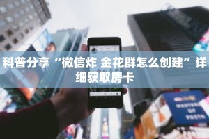 科普分享“微信炸 金花群怎么创建”详细获取房卡