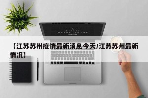 【江苏苏州疫情最新消息今天/江苏苏州最新情况】