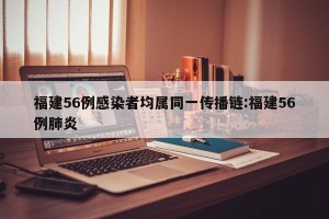 福建56例感染者均属同一传播链:福建56例肺炎
