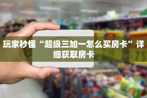 玩家秒懂“超级三加一怎么买房卡”详细获取房卡