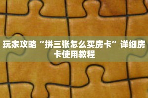 玩家攻略“拼三张怎么买房卡”详细房卡使用教程