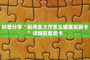 科普分享“新青龙大厅怎么哪里买房卡”详细获取房卡