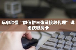 玩家秒懂“微信拼三张链接总代理”详细获取房卡