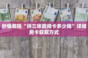 秒懂教程“拼三张房间卡多少钱”详细房卡获取方式
