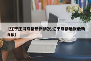 【辽宁庄河疫情最新情况,辽宁疫情通报最新消息】