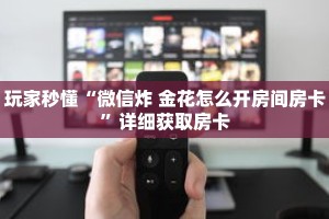 玩家秒懂“微信炸 金花怎么开房间房卡”详细获取房卡