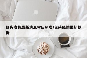 包头疫情最新消息今日新增/包头疫情最新数据