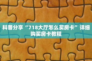 科普分享“718大厅怎么买房卡”详细购买房卡教程