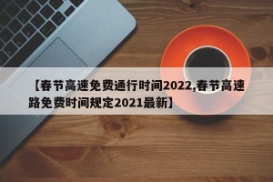 【春节高速免费通行时间2022,春节高速路免费时间规定2021最新】