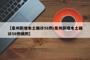 【泉州新增本土确诊58例/泉州新增本土确诊58例病例】