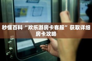 秒懂百科“欢乐游房卡客服”获取详细房卡攻略