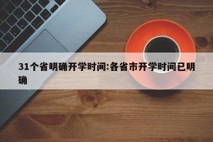 31个省明确开学时间:各省市开学时间已明确