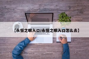 【永恒之眼入口/永恒之眼入口怎么去】