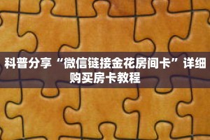 科普分享“微信链接金花房间卡”详细购买房卡教程