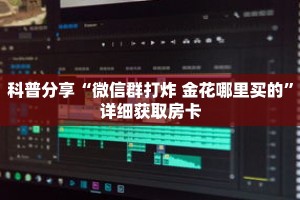 科普分享“微信群打炸 金花哪里买的”详细获取房卡
