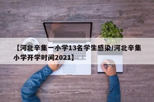 【河北辛集一小学13名学生感染/河北辛集小学开学时间2021】