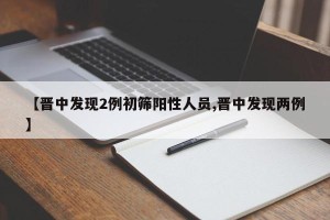 【晋中发现2例初筛阳性人员,晋中发现两例】