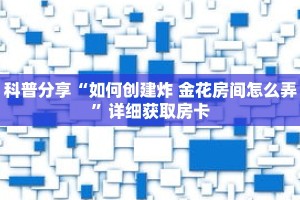 科普分享“如何创建炸 金花房间怎么弄”详细获取房卡