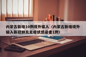内蒙古新增10例境外输入（内蒙古新增境外输入新冠肺炎无症状感染者1例）