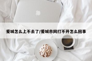 爱城怎么上不去了/爱城市网打不开怎么回事