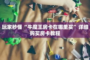 玩家秒懂“牛魔王房卡在哪里买”详细购买房卡教程