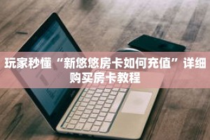 玩家秒懂“新悠悠房卡如何充值”详细购买房卡教程