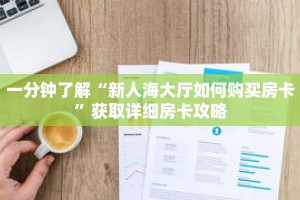 一分钟了解“新人海大厅如何购买房卡”获取详细房卡攻略