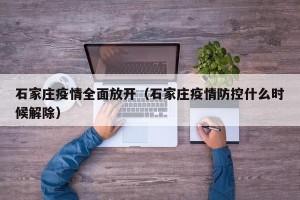 石家庄疫情全面放开（石家庄疫情防控什么时候解除）