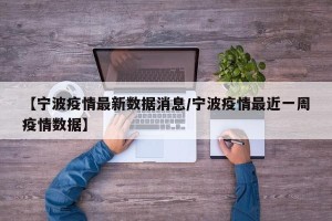 【宁波疫情最新数据消息/宁波疫情最近一周疫情数据】