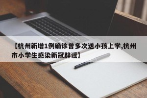 【杭州新增1例确诊曾多次送小孩上学,杭州市小学生感染新冠辟谣】