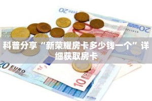科普分享“新荣耀房卡多少钱一个”详细获取房卡
