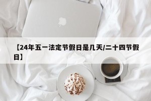 【24年五一法定节假日是几天/二十四节假日】
