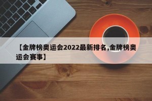 【金牌榜奥运会2022最新排名,金牌榜奥运会赛事】