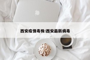 西安疫情毒株:西安最新病毒