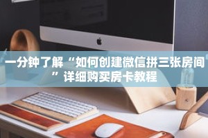 一分钟了解“如何创建微信拼三张房间”详细购买房卡教程