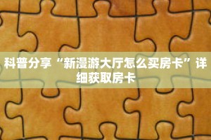 科普分享“新漫游大厅怎么买房卡”详细获取房卡