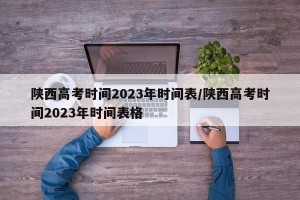 陕西高考时间2023年时间表/陕西高考时间2023年时间表格