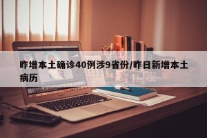 昨增本土确诊40例涉9省份/昨日新增本土病历