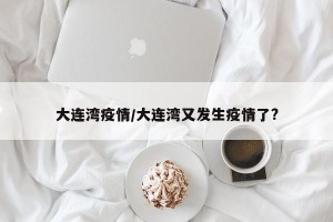 大连湾疫情/大连湾又发生疫情了?