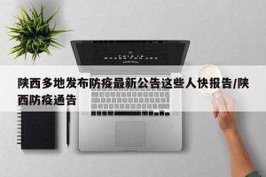 陕西多地发布防疫最新公告这些人快报告/陕西防疫通告