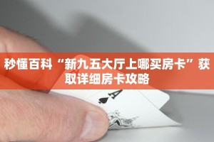 秒懂百科“新九五大厅上哪买房卡”获取详细房卡攻略
