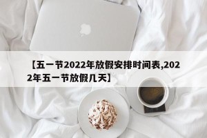 【五一节2022年放假安排时间表,2022年五一节放假几天】