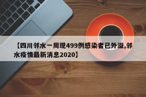 【四川邻水一周现499例感染者已外溢,邻水疫情最新消息2020】