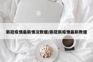 新冠疫情最新情况数据/新冠新疫情最新数据