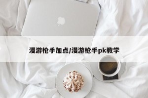 漫游枪手加点/漫游枪手pk教学