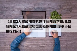 【北京2人核酸阳性轨迹涉朝阳两学校/北京朝阳区5人核酸混检出现疑似阳性,涉事小区楼栋封闭】
