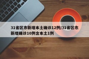 31省区市新增本土确诊12例/31省区市新增确诊10例含本土1例