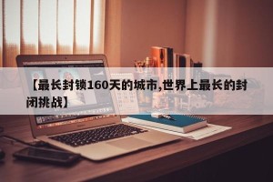 【最长封锁160天的城市,世界上最长的封闭挑战】