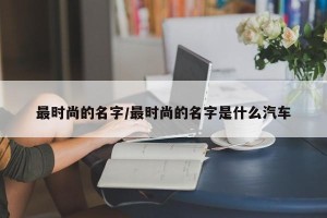 最时尚的名字/最时尚的名字是什么汽车